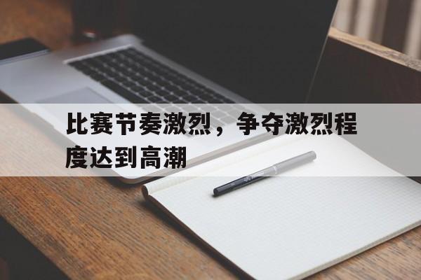 比赛节奏激烈,争夺激烈程度达到高潮的简单介绍