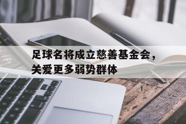 关于足球名将成立慈善基金会,关爱更多弱势群体的信息