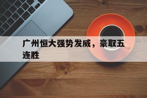 广州恒大强势发威,豪取五连胜的简单介绍