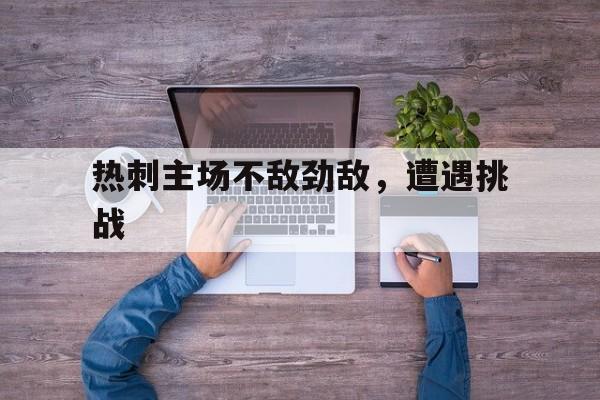 热刺主场不敌劲敌，遭遇挑战
