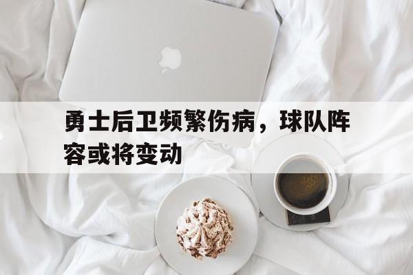 勇士后卫频繁伤病，球队阵容或将变动的简单介绍