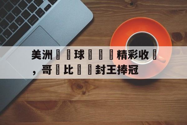 关于美洲盃籃球關競黃精彩收場，哥倫比亞隊封王捧冠的信息