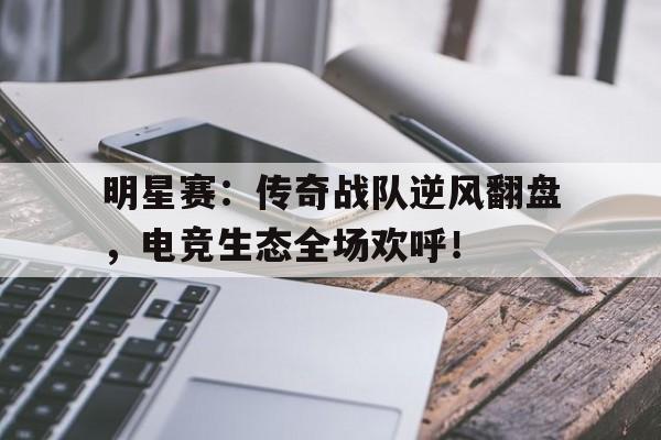 明星赛：传奇战队逆风翻盘，电竞生态全场欢呼！