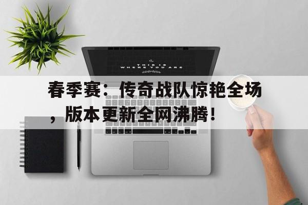 春季赛：传奇战队惊艳全场，版本更新全网沸腾！