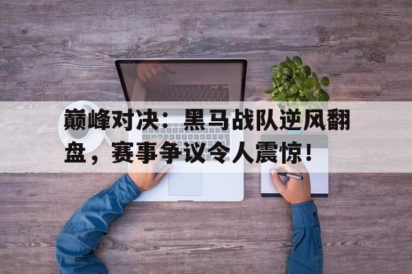 巅峰对决：黑马战队逆风翻盘，赛事争议令人震惊！
