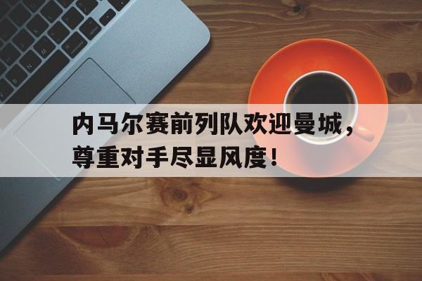 内马尔赛前列队欢迎曼城，尊重对手尽显风度！