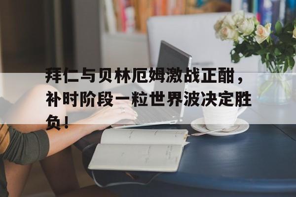 拜仁与贝林厄姆激战正酣，补时阶段一粒世界波决定胜负！贝林厄姆在实况足球中评级