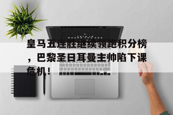 皇马五连胜继续领跑积分榜，巴黎圣日耳曼主帅陷下课危机！